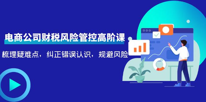 【副业项目4362期】电商公司财税风险管控高阶课，梳理疑难点，纠正错误认识，规避风险-知联副业