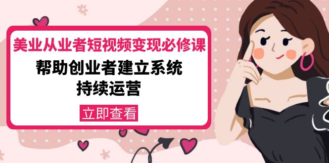 【副业项目4365期】美容行业从业者短视频变现必修课：帮助创业者建立系统持续运营-价值3990元-知联副业