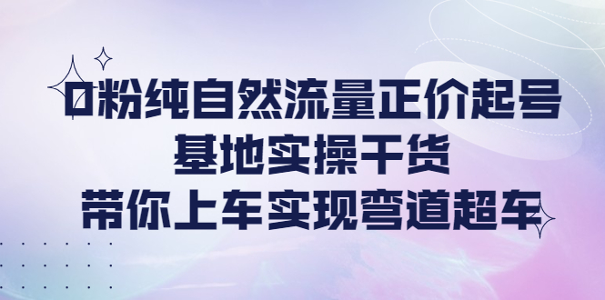 【副业项目4381期】0粉纯自然流量正价起号基地实操干货，带你上车实现弯道超车-知联副业