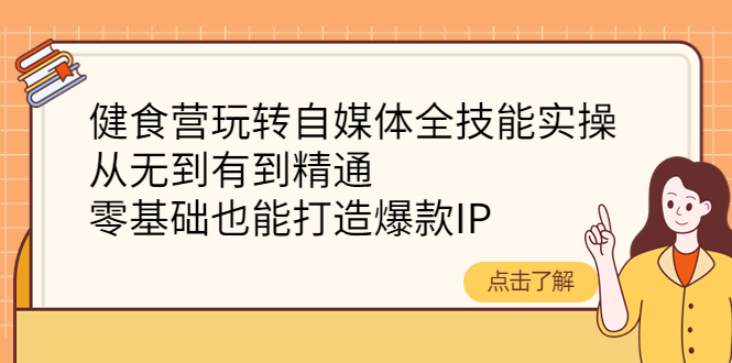 【副业项目4382期】健食营玩转自媒体全技能实操：从无到有到精通，零基础也能打造爆款IP-知联副业