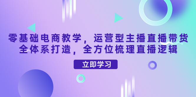 【副业项目4399期】零基础电商教学：运营型主播直播带货全体系打造，全方位梳理直播逻辑-知联副业