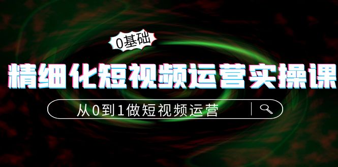 【副业项目4421期】精细化短视频运营实操课，从0到1做短视频运营：算法篇+定位篇+内容篇-知联副业