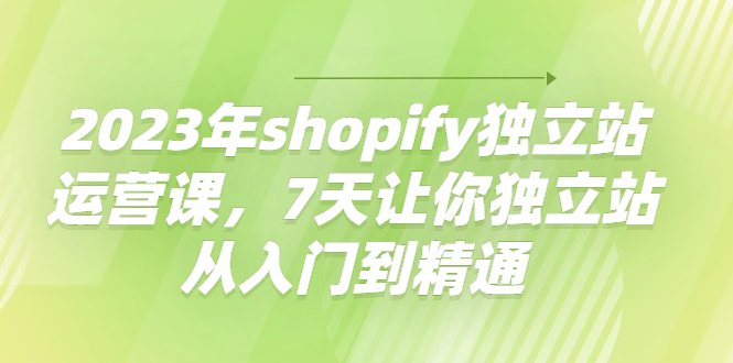 【副业项目4521期】2023年shopify独立站运营课，7天让你独立站从入门到精通-知联副业