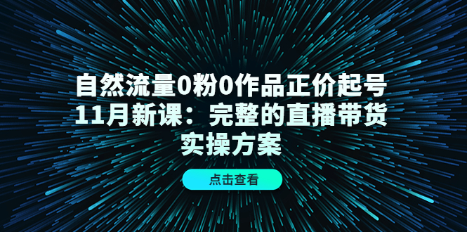 【副业项目4655期】自然流量0粉0作品正价起号11月新课：完整的直播带货实操方案-知联副业