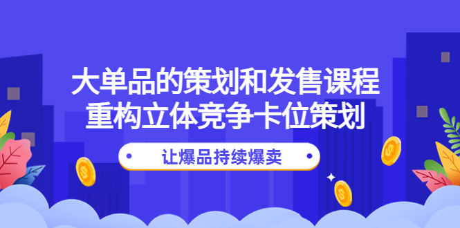 【副业项目4559期】大单品的策划和发售课程：重构立体竞争卡位策划，让爆品持续爆卖-知联副业