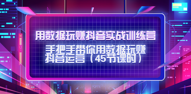 【副业项目4560期】用数据玩赚抖音实战训练营：手把手带你用数据玩赚抖音运营（45节课时）-知联副业