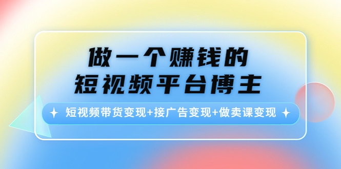 【副业项目4576期】做一个赚钱的短视频平台博主：短视频带货变现+接广告变现+做卖课变现-知联副业