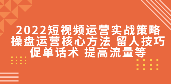 【副业项目4496期】2022短视频运营实战策略：操盘运营核心方法 留人技巧促单话术 提高流量等-知联副业