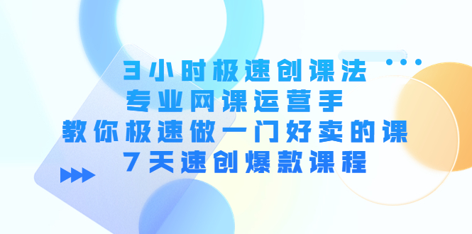 【副业项目4450期】3小时极速创课法，专业网课运营手 教你极速做一门好卖的课 7天速创爆款课程-知联副业