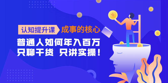 【副业项目4468期】认知提升课-成事的核心：普通人如何年入百万，只聊干货 只讲实操-知联副业