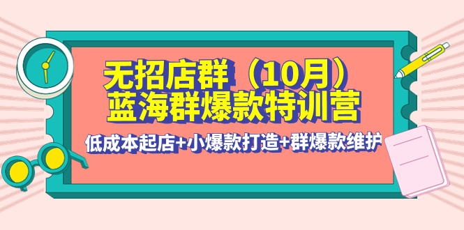 【副业项目4477期】无招店群·蓝海群爆款特训营(10月新课) 低成本起店+小爆款打造+群爆款维护-知联副业