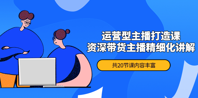 【副业项目4478期】月销千万操盘手-运营型主播打造课，资深带货主播精细化讲解（20节课）-知联副业