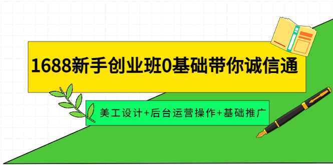 【副业项目4481期】1688新手创业班0基础带你诚信通：美工设计+后台运营操作+基础推广-知联副业