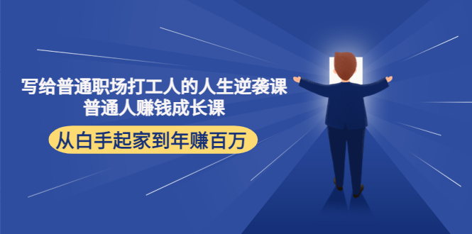 【副业项目4484期】写给普通职场打工人的人生逆袭课：普通人赚钱成长课 从白手起家到年赚百万-知联副业