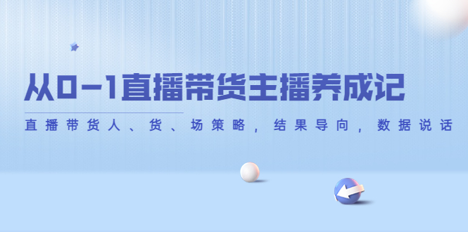 【副业项目4386期】从0-1直播带货主播养成记：直播带货人、货、场策略，结果导向，数据说话-知联副业