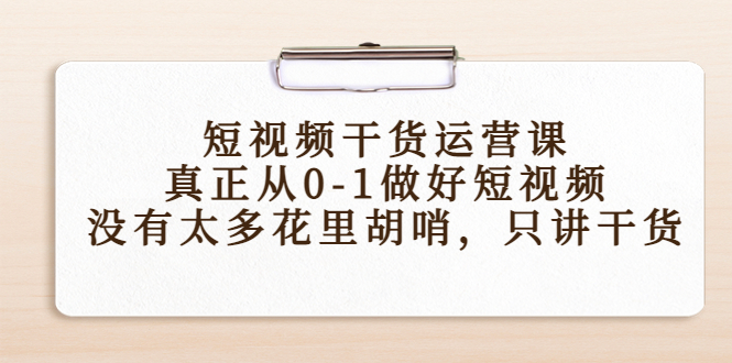 【副业项目4487期】短视频干货运营课，真正从0-1做好短视频，没有太多花里胡哨，只讲干货-知联副业