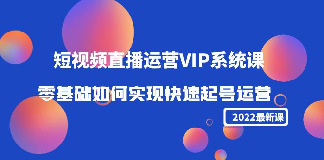 【副业项目4489期】2022短视频直播运营VIP系统课：零基础如何实现快速起号运营（价值2999）-知联副业