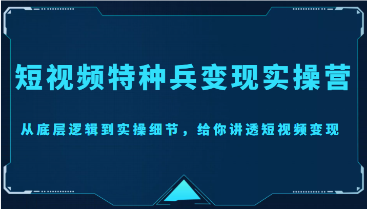 【副业项目4517期】短视频特种兵变现实操营，从底层逻辑到实操细节，给你讲透短视频变现-价值2499元-知联副业
