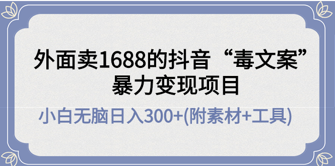 【副业项目4523期】外面卖1688抖音“毒文案”暴力变现项目 ，小白无脑日入300+(几十G素材+工具)-知联副业