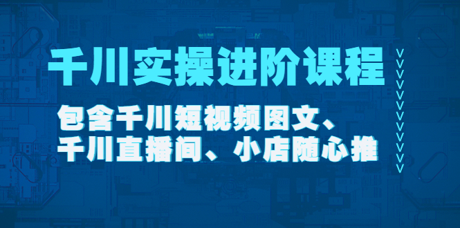 【副业项目4525期】千川实操进阶课程（11月更新）包含千川短视频图文、千川直播间、小店随心推-知联副业