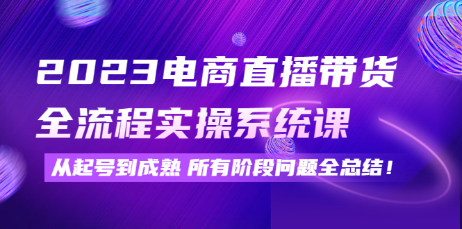 【副业项目4598期】2023电商直播带货全流程实操系统课：从起号到成熟所有阶段问题全总结-知联副业
