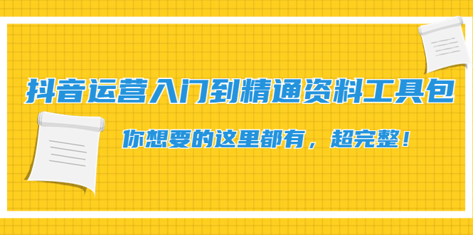 【副业项目4647期】抖音运营入门到精通资料工具包：你想要的这里都有，超完整-知联副业