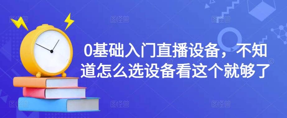 【副业项目4649期】0基础入门直播设备，不知道怎么选设备看这个就够了-知联副业