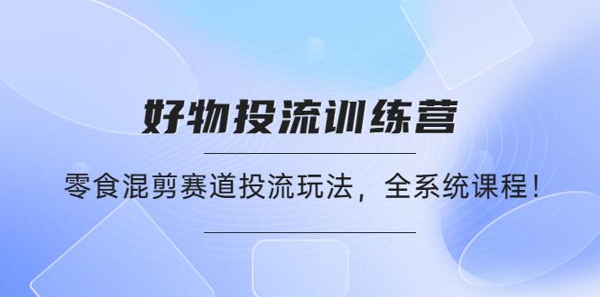 【副业项目4651期】好物推广投流训练营：零食混剪赛道投流玩法，全系统课程-知联副业