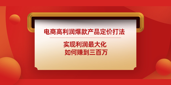 【副业项目4759期】电商高利润爆款产品定价打法：实现利润最大化 如何赚到三百万-知联副业