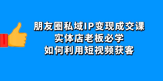【副业项目4697期】朋友圈私域IP变现成交课：实体店老板必学，如何利用短视频获客-知联副业