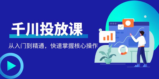 【副业项目4678期】千万级直播操盘手带你玩转千川投放：从入门到精通，快速掌握核心操作-知联副业