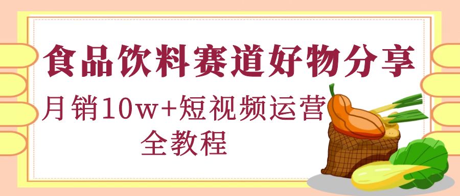 【副业项目4679期】食品饮料赛道好物分享，月销10W+短视频运营全教程！-知联副业