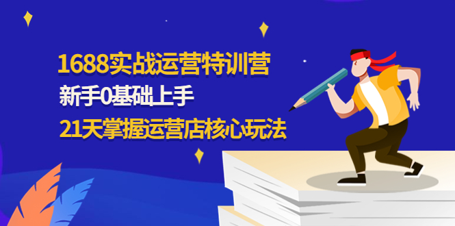 【副业项目4686期】1688实战特训营：新手0基础上手，21天掌握运营店核心玩法-知联副业