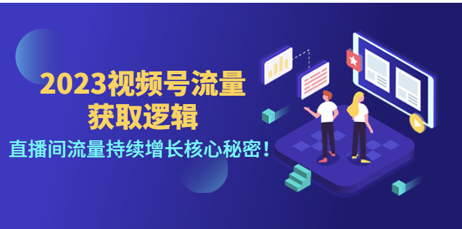 【副业项目4704期】2023视频号流量获取逻辑：直播间流量持续增长核心秘密-知联副业