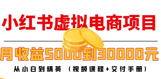 【副业项目4712期】小红书虚拟电商项目：从小白到精英 月收益5000到30000 (视频课程+交付手册)-知联副业