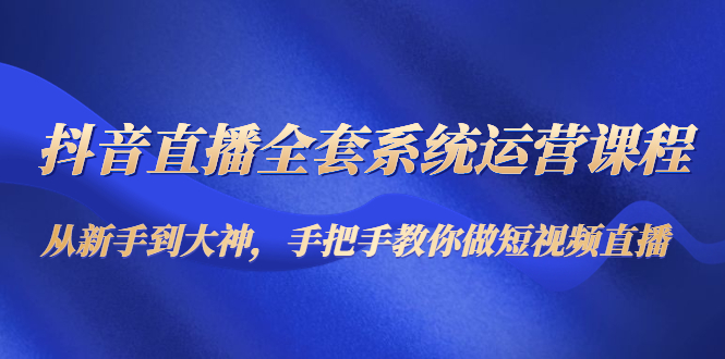 【副业项目4715期】抖音直播全套系统运营课程：从新手到大神，手把手教你做直播短视频-知联副业