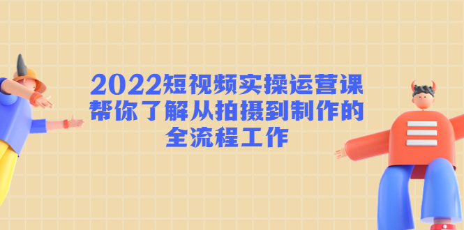 【副业项目4718期】2022短视频实操运营课：帮你了解从拍摄到制作的全流程工作-知联副业