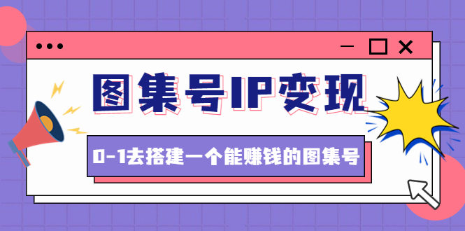 【副业项目4743期】图集号IP变现，0-1去搭建一个能赚钱的图集号（文档+资料+视频）无水印-知联副业