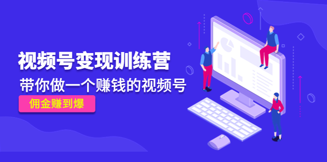 【副业项目4753期】《视频号变现训练营》带你做一个赚钱的视频号，佣金赚到爆-知联副业