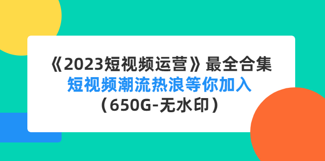 【副业项目4754期】《2023短视频运营》最全合集：短视频潮流热浪等你加入（650G-无水印）-知联副业