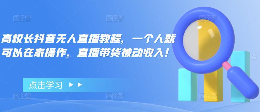 【副业项目4772期】高校长抖音无人直播教程，一个人就可以在家操作，直播带货被动收入-知联副业