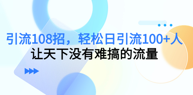 【副业项目4780期】引流108招，轻松日引流100+人，让天下没有难搞的流量-知联副业