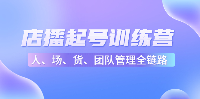 【副业项目4804期】店播起号训练营：帮助更多直播新人快速开启和度过起号阶段（16节）-知联副业