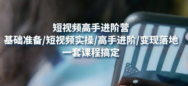 【副业项目4823期】视频高手进阶营：基础准备/短视频实操/高手进阶/变现落地，一套搞定-知联副业