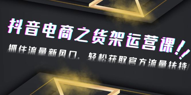 【副业项目4976期】2023抖音电商之货架运营课：抓住流量新风口，轻松获取官方流量扶持-知联副业
