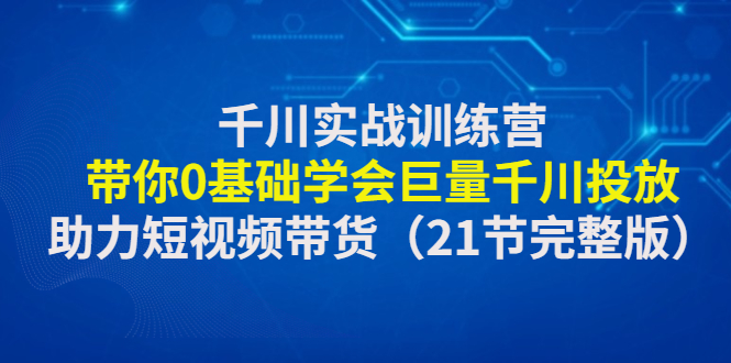 【副业项目4853期】千川实战训练营：带你0基础学会巨量千川投放，助力短视频带货-知联副业
