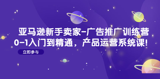 【副业项目4857期】亚马逊新手卖家-广告推广训练营：0-1入门到精通，产品运营系统课-知联副业