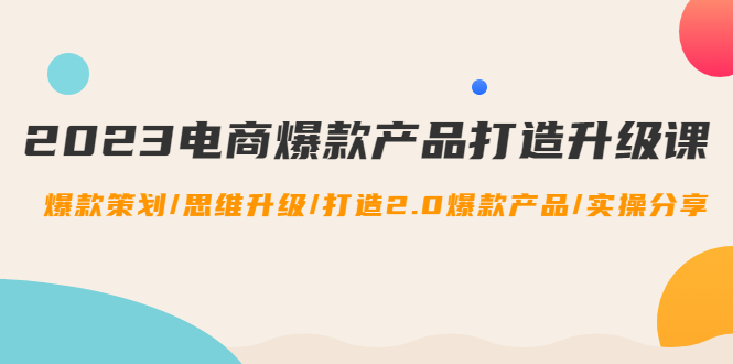 【副业项目4850期】2023电商爆款产品打造升级课：爆款策划/思维升级/打造2.0爆款产品/【推荐】-知联副业
