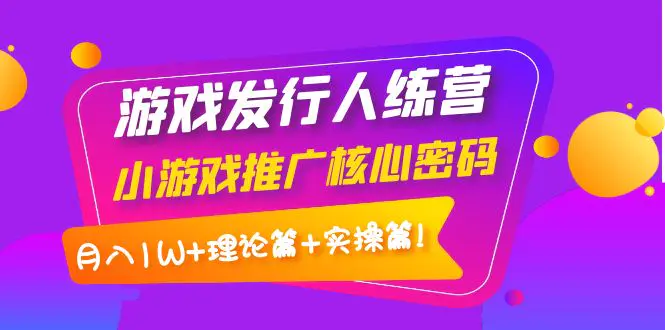 【副业项目4864期】游戏发行人训练营：小游戏推广核心密码，月入1W+理论篇+实操篇！-知联副业