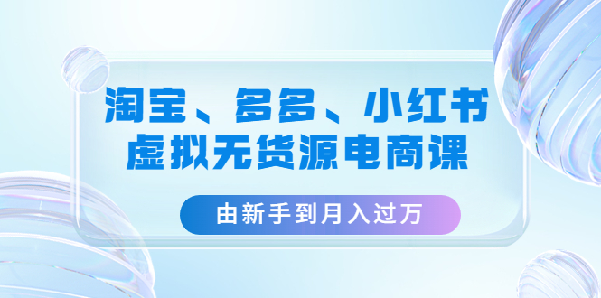 【副业项目4902期】淘宝、多多、小红书-虚拟无货源电商课：由新手到月入过万（3套课程）-知联副业